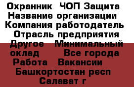 Охранник. ЧОП Защита › Название организации ­ Компания-работодатель › Отрасль предприятия ­ Другое › Минимальный оклад ­ 1 - Все города Работа » Вакансии   . Башкортостан респ.,Салават г.